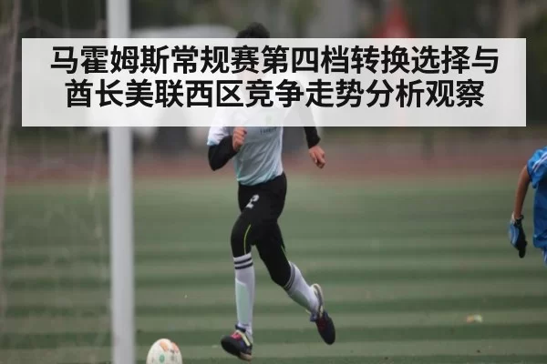 马霍姆斯常规赛第四档转换选择与酋长美联西区竞争走势分析观察 - igame
